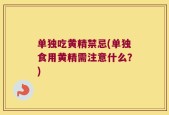 单独吃黄精禁忌(单独食用黄精需注意什么？)