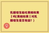 乳腺增生能吃黄精和黄茋吗(黄精和黄茋对乳腺增生是否有益？)