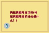 枸杞黄精陈皮功效(枸杞黄精陈皮的好处是什么？)