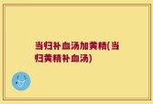 当归补血汤加黄精(当归黄精补血汤)