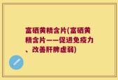 富硒黄精含片(富硒黄精含片——促进免疫力、改善肝脾虚弱)
