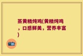 蒸黄精炖鸡(黄精炖鸡，口感鲜美，营养丰富)