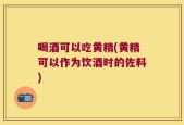 喝酒可以吃黄精(黄精可以作为饮酒时的佐料)