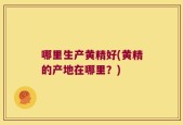 哪里生产黄精好(黄精的产地在哪里？)