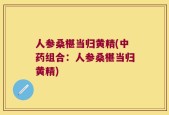 人参桑椹当归黄精(中药组合：人参桑椹当归黄精)