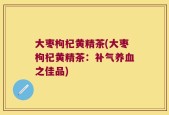 大枣枸杞黄精茶(大枣枸杞黄精茶：补气养血之佳品)