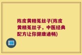 陈皮黄精菟丝子(陈皮黄精菟丝子，中医经典配方让你健康通畅)