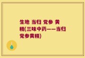 生地 当归 党参 黄精(三味中药——当归党参黄精)