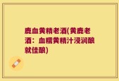 鹿血黄精老酒(黄鹿老酒：血糯黄精汁浸润酿就佳酿)