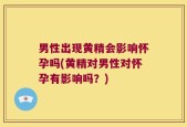 男性出现黄精会影响怀孕吗(黄精对男性对怀孕有影响吗？)