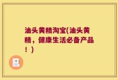 油头黄精淘宝(油头黄精，健康生活必备产品！)