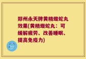 郑州永天牌黄精蝮蛇丸效果(黄精蝮蛇丸：可缓解疲劳、改善睡眠、提高免疫力)