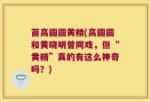 苗高圆圆黄精(高圆圆和黄晓明曾同戏，但“黄精”真的有这么神奇吗？)