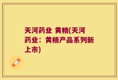 天河药业 黄精(天河药业：黄精产品系列新上市)