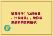 蟹黄精子(「口感鲜美、汁多味美」，给你带来最新的蟹黄精子)