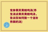 党参黄芪黄精鸡汤(养生汤谈黄芪黄精鸡汤，告诉你如何做一个滋补养颜的汤)