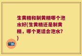 生黄精和制黄精哪个泡水好(生黄精还是制黄精，哪个更适合泡水？)