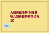 九制黄精泡茶(制作美味九制黄精茶的顶级方法)