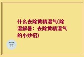 什么去除黄精湿气(除湿解暑：去除黄精湿气的小妙招)