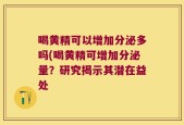 喝黄精可以增加分泌多吗(喝黄精可增加分泌量？研究揭示其潜在益处