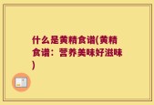什么是黄精食谱(黄精食谱：营养美味好滋味)