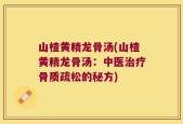 山楂黄精龙骨汤(山楂黄精龙骨汤：中医治疗骨质疏松的秘方)