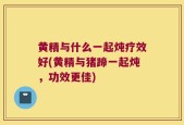 黄精与什么一起炖疗效好(黄精与猪蹄一起炖，功效更佳)