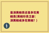 是滇黄精贵还是多花黄精贵(黄精珍贵之都：滇黄精或多花黄精？)