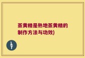 蒸黄精是熟地蒸黄精的制作方法与功效)