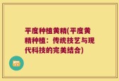 平度种植黄精(平度黄精种植：传统技艺与现代科技的完美结合)