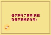 备孕期吃了黄精(黄精在备孕期间的作用)