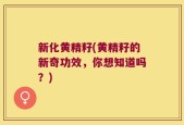 新化黄精籽(黄精籽的新奇功效，你想知道吗？)