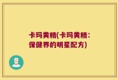 卡玛黄精(卡玛黄精：保健界的明星配方)