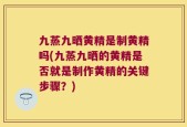 九蒸九晒黄精是制黄精吗(九蒸九晒的黄精是否就是制作黄精的关键步骤？)