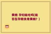 黄精 孕妇能吃吗(能否在孕期食用黄精？)