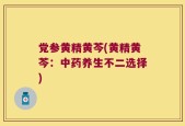 党参黄精黄芩(黄精黄芩：中药养生不二选择)