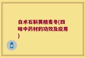 白术石斛黄精麦冬(四味中药材的功效及应用)