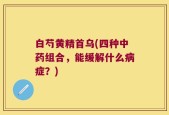 白芍黄精首乌(四种中药组合，能缓解什么病症？)