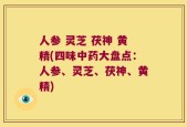 人参 灵芝 茯神 黄精(四味中药大盘点：人参、灵芝、茯神、黄精)