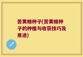 苦黄精种子(苦黄精种子的种植与收获技巧及用途)