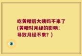 吃黄精后大姨妈不来了(黄精对月经的影响：导致月经不来？)