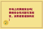 市场上的黄精安全吗(黄精安全性问题引发担忧，消费者需谨慎购买)