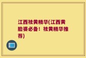 江西祛黄精华(江西黄脸婆必备！祛黄精华推荐)