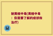 制黄精中毒(黄精中毒：你需要了解的症状和治疗)