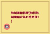 熟制黄精很硬(如何熟制黄精让其口感更佳？)