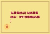 去黑黄精华(去除黑黄精华：护肝保健新选择)