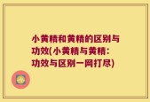 小黄精和黄精的区别与功效(小黄精与黄精：功效与区别一网打尽)