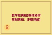 教学蒸黄精(教你如何蒸制黄精：步骤详解)