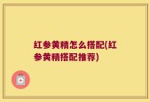 红参黄精怎么搭配(红参黄精搭配推荐)