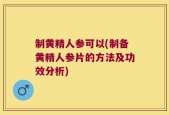 制黄精人参可以(制备黄精人参片的方法及功效分析)